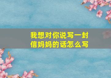 我想对你说写一封信妈妈的话怎么写