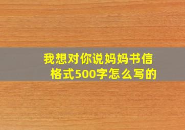 我想对你说妈妈书信格式500字怎么写的