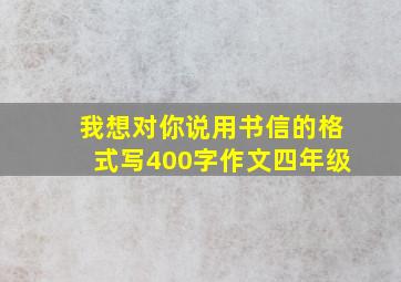 我想对你说用书信的格式写400字作文四年级