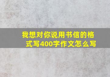 我想对你说用书信的格式写400字作文怎么写