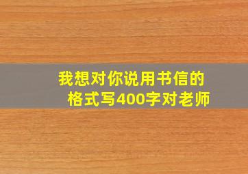 我想对你说用书信的格式写400字对老师