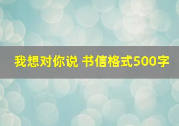 我想对你说 书信格式500字