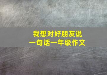 我想对好朋友说一句话一年级作文