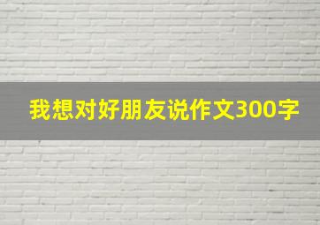 我想对好朋友说作文300字