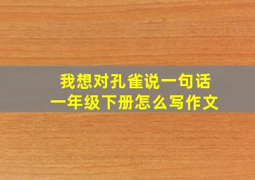 我想对孔雀说一句话一年级下册怎么写作文