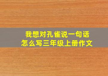 我想对孔雀说一句话怎么写三年级上册作文