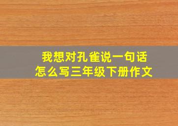 我想对孔雀说一句话怎么写三年级下册作文