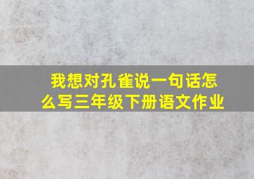 我想对孔雀说一句话怎么写三年级下册语文作业