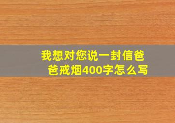 我想对您说一封信爸爸戒烟400字怎么写