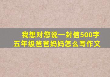 我想对您说一封信500字五年级爸爸妈妈怎么写作文