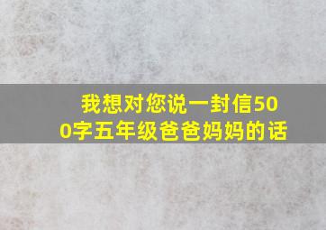 我想对您说一封信500字五年级爸爸妈妈的话