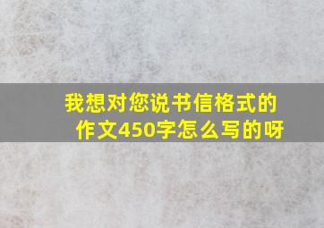 我想对您说书信格式的作文450字怎么写的呀