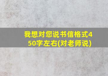 我想对您说书信格式450字左右(对老师说)