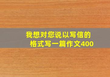 我想对您说以写信的格式写一篇作文400