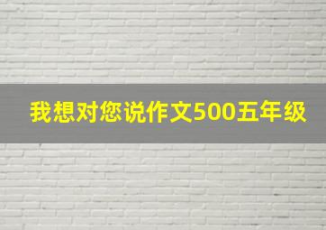 我想对您说作文500五年级