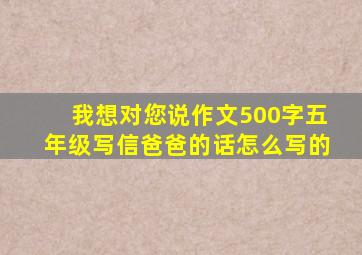 我想对您说作文500字五年级写信爸爸的话怎么写的