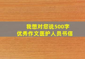 我想对您说500字优秀作文医护人员书信