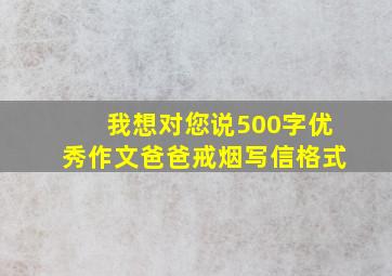 我想对您说500字优秀作文爸爸戒烟写信格式