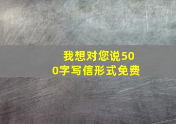 我想对您说500字写信形式免费