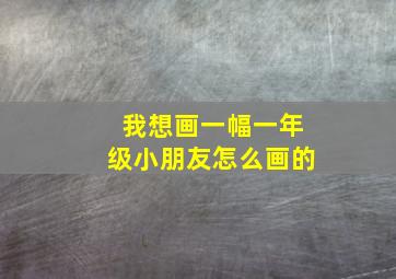 我想画一幅一年级小朋友怎么画的