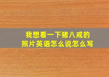 我想看一下猪八戒的照片英语怎么说怎么写