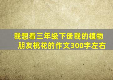 我想看三年级下册我的植物朋友桃花的作文300字左右