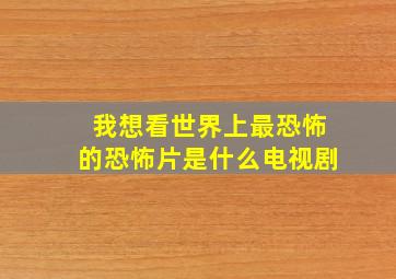 我想看世界上最恐怖的恐怖片是什么电视剧