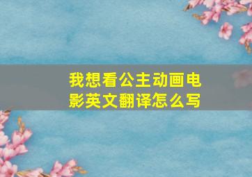 我想看公主动画电影英文翻译怎么写