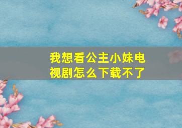 我想看公主小妹电视剧怎么下载不了