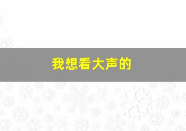 我想看大声的