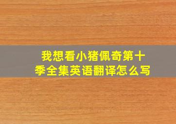 我想看小猪佩奇第十季全集英语翻译怎么写