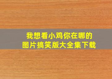 我想看小鸡你在哪的图片搞笑版大全集下载