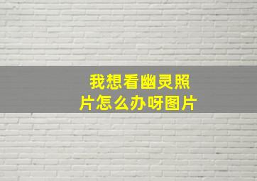 我想看幽灵照片怎么办呀图片