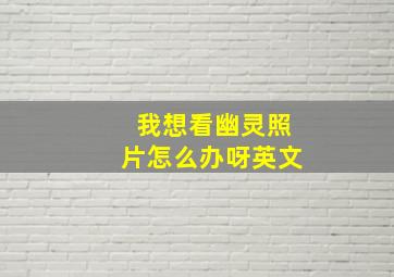 我想看幽灵照片怎么办呀英文