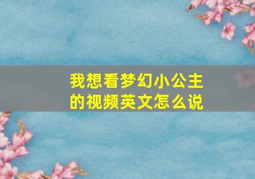 我想看梦幻小公主的视频英文怎么说