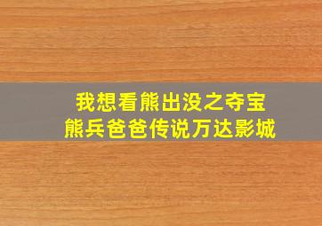 我想看熊出没之夺宝熊兵爸爸传说万达影城