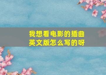 我想看电影的插曲英文版怎么写的呀