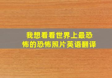 我想看看世界上最恐怖的恐怖照片英语翻译