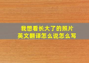 我想看长大了的照片英文翻译怎么说怎么写