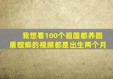 我想看100个祖国都养圆盾螳螂的视频都是出生两个月