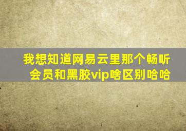 我想知道网易云里那个畅听会员和黑胶vip啥区别哈哈