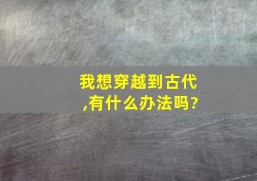 我想穿越到古代,有什么办法吗?