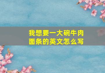 我想要一大碗牛肉面条的英文怎么写