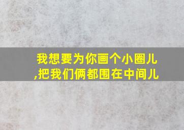 我想要为你画个小圈儿,把我们俩都围在中间儿