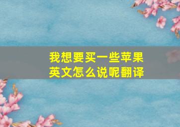 我想要买一些苹果英文怎么说呢翻译