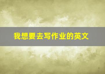 我想要去写作业的英文