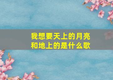 我想要天上的月亮和地上的是什么歌