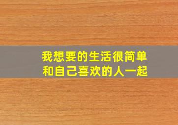 我想要的生活很简单 和自己喜欢的人一起