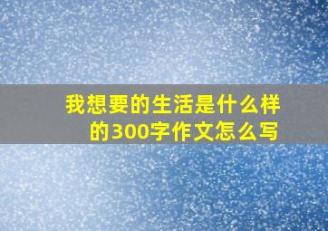 我想要的生活是什么样的300字作文怎么写