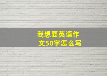 我想要英语作文50字怎么写